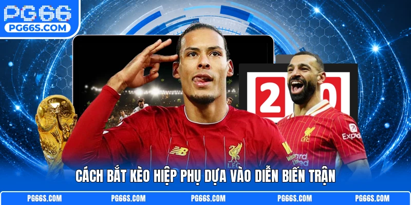 Cách bắt kèo hiệp phụ dựa vào diễn biến trận