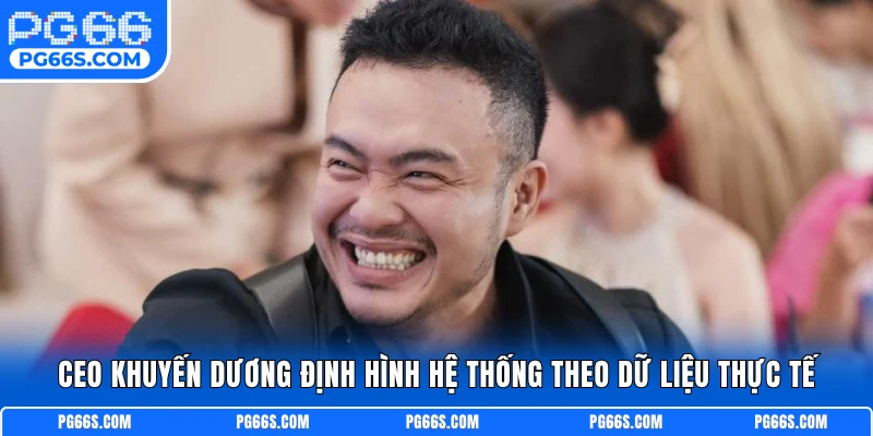 CEO Khuyến Dương định hình hệ thống theo dữ liệu thực tế