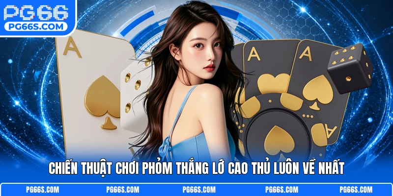 Chiến Thuật Chơi Phỏm Thắng Lớn Từ Cao Thủ Luôn Về Nhất