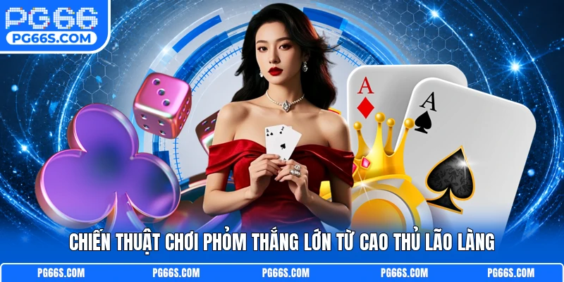 Chiến thuật chơi phỏm thắng lớn từ cao thủ lão làng