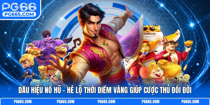 Dấu Hiệu Nổ Hũ - Hé Lộ Thời Điểm Vàng Giúp Cược Thủ Đổi Đời