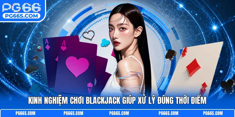 Kinh nghiệm chơi Blackjack giúp xử lý đúng thời điểm
