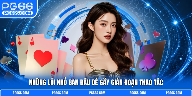 Những lỗi nhỏ ban đầu dễ gây gián đoạn thao tác